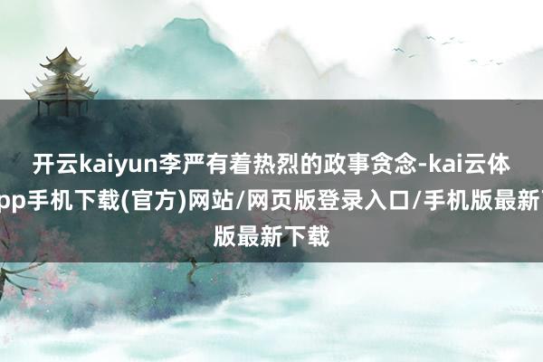 开云kaiyun李严有着热烈的政事贪念-kai云体育app手机下载(官方)网站/网页版登录入口/手机版最新下载