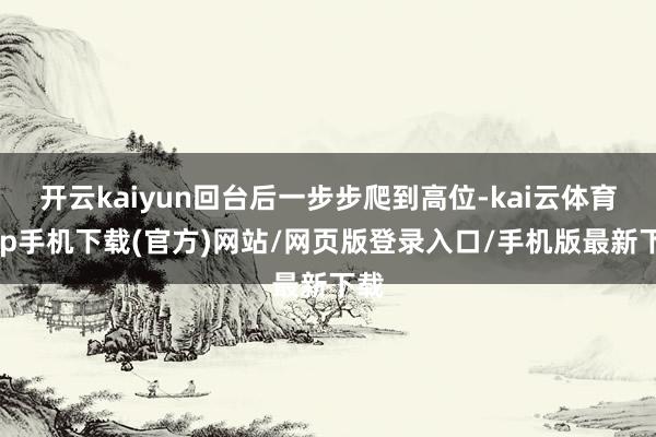 开云kaiyun回台后一步步爬到高位-kai云体育app手机下载(官方)网站/网页版登录入口/手机版最新下载