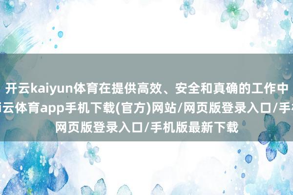 开云kaiyun体育在提供高效、安全和真确的工作中脱颖而出-kai云体育app手机下载(官方)网站/网页版登录入口/手机版最新下载