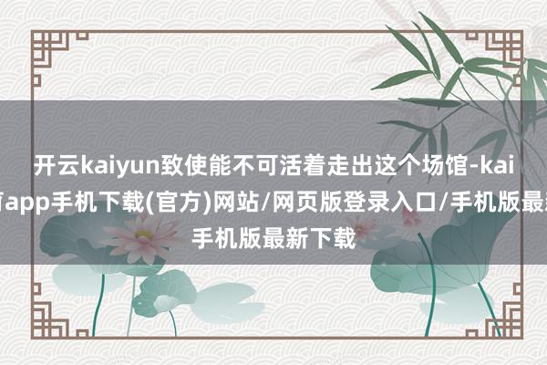 开云kaiyun致使能不可活着走出这个场馆-kai云体育app手机下载(官方)网站/网页版登录入口/手机版最新下载