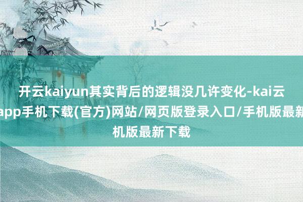 开云kaiyun其实背后的逻辑没几许变化-kai云体育app手机下载(官方)网站/网页版登录入口/手机版最新下载