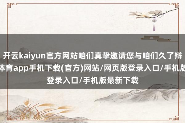 开云kaiyun官方网站咱们真挚邀请您与咱们久了辩论-kai云体育app手机下载(官方)网站/网页版登录入口/手机版最新下载
