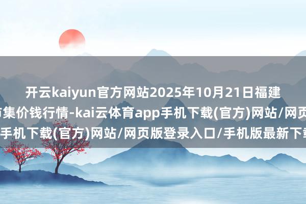 开云kaiyun官方网站2025年10月21日福建省福州市海峡蔬菜批发市集价钱行情-kai云体育app手机下载(官方)网站/网页版登录入口/手机版最新下载