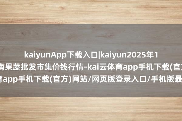 kaiyunApp下载入口|kaiyun2025年10月21日福建厦门同安闽南果蔬批发市集价钱行情-kai云体育app手机下载(官方)网站/网页版登录入口/手机版最新下载