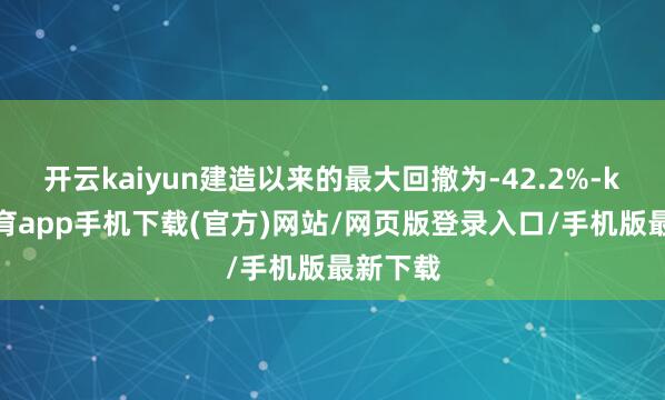 开云kaiyun建造以来的最大回撤为-42.2%-kai云体育app手机下载(官方)网站/网页版登录入口/手机版最新下载