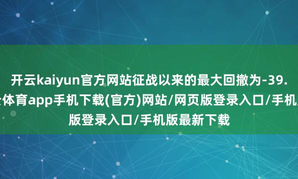 开云kaiyun官方网站征战以来的最大回撤为-39.34%-kai云体育app手机下载(官方)网站/网页版登录入口/手机版最新下载
