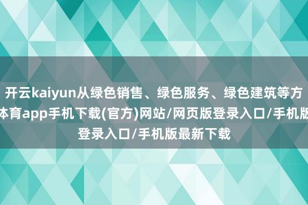 开云kaiyun从绿色销售、绿色服务、绿色建筑等方面-kai云体育app手机下载(官方)网站/网页版登录入口/手机版最新下载