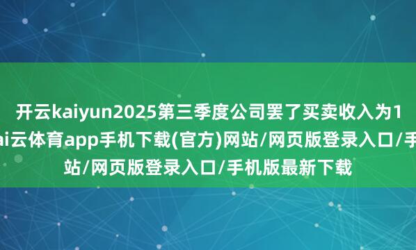 开云kaiyun2025第三季度公司罢了买卖收入为193.59亿元-kai云体育app手机下载(官方)网站/网页版登录入口/手机版最新下载