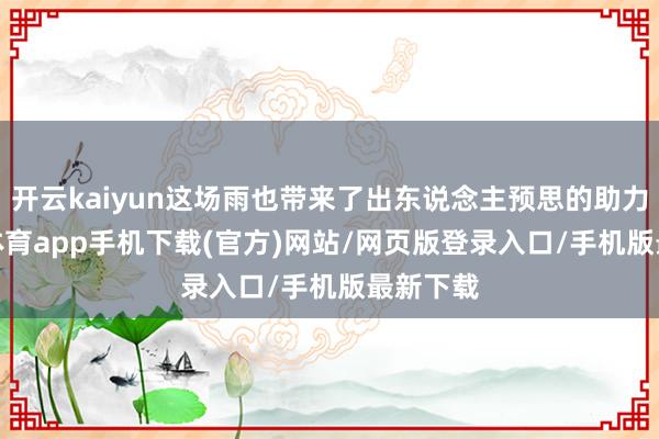 开云kaiyun这场雨也带来了出东说念主预思的助力-kai云体育app手机下载(官方)网站/网页版登录入口/手机版最新下载