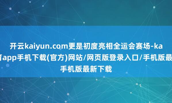 开云kaiyun.com更是初度亮相全运会赛场-kai云体育app手机下载(官方)网站/网页版登录入口/手机版最新下载