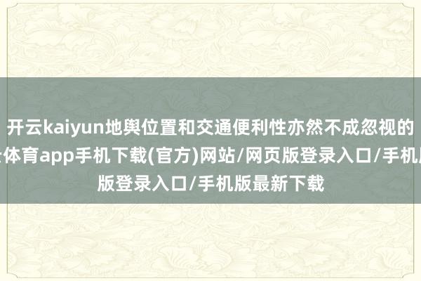 开云kaiyun地舆位置和交通便利性亦然不成忽视的身分-kai云体育app手机下载(官方)网站/网页版登录入口/手机版最新下载