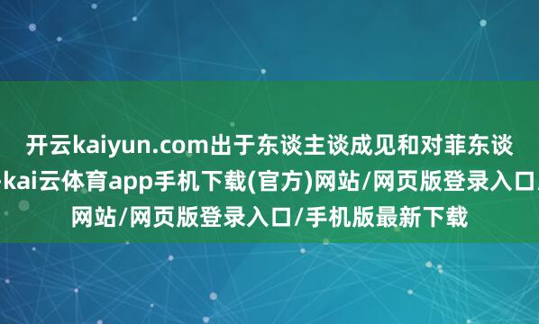 开云kaiyun.com出于东谈主谈成见和对菲东谈主民的友好心扉-kai云体育app手机下载(官方)网站/网页版登录入口/手机版最新下载