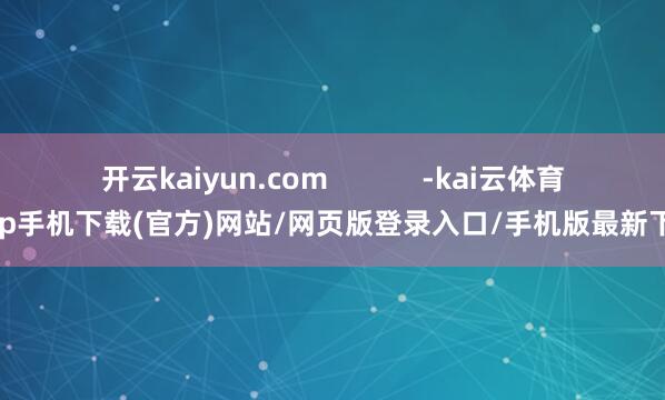 开云kaiyun.com            -kai云体育app手机下载(官方)网站/网页版登录入口/手机版最新下载