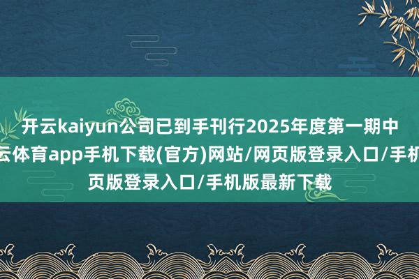开云kaiyun公司已到手刊行2025年度第一期中期单据-kai云体育app手机下载(官方)网站/网页版登录入口/手机版最新下载