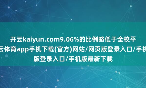 开云kaiyun.com9.06%的比例略低于全校平均水平-kai云体育app手机下载(官方)网站/网页版登录入口/手机版最新下载