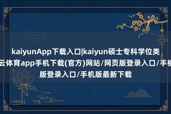 kaiyunApp下载入口|kaiyun硕士专科学位类别38个-kai云体育app手机下载(官方)网站/网页版登录入口/手机版最新下载