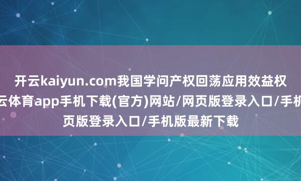 开云kaiyun.com我国学问产权回荡应用效益权贵普及-kai云体育app手机下载(官方)网站/网页版登录入口/手机版最新下载
