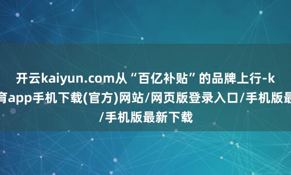 开云kaiyun.com从“百亿补贴”的品牌上行-kai云体育app手机下载(官方)网站/网页版登录入口/手机版最新下载