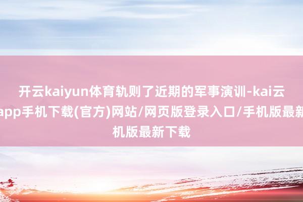 开云kaiyun体育轨则了近期的军事演训-kai云体育app手机下载(官方)网站/网页版登录入口/手机版最新下载