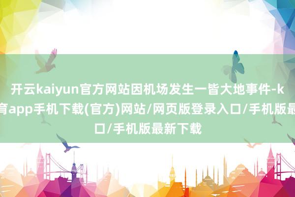 开云kaiyun官方网站因机场发生一皆大地事件-kai云体育app手机下载(官方)网站/网页版登录入口/手机版最新下载