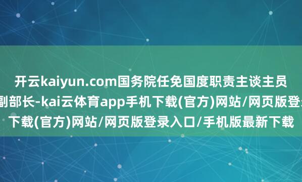 开云kaiyun.com国务院任免国度职责主谈主员：任命林泽昌为财政部副部长-kai云体育app手机下载(官方)网站/网页版登录入口/手机版最新下载