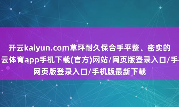 开云kaiyun.com草坪耐久保合手平整、密实的高超气象-kai云体育app手机下载(官方)网站/网页版登录入口/手机版最新下载