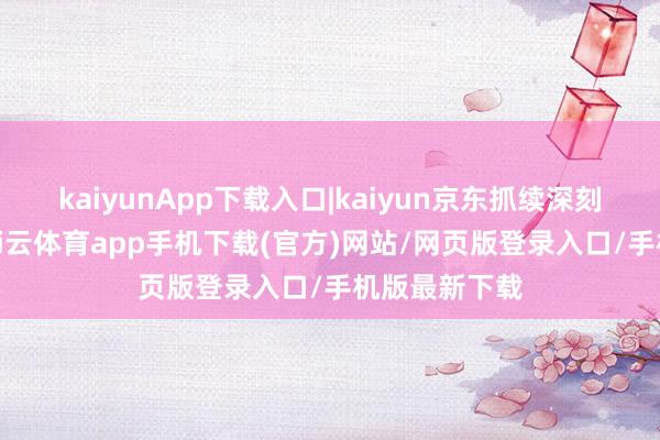 kaiyunApp下载入口|kaiyun京东抓续深刻国补遮蔽-kai云体育app手机下载(官方)网站/网页版登录入口/手机版最新下载