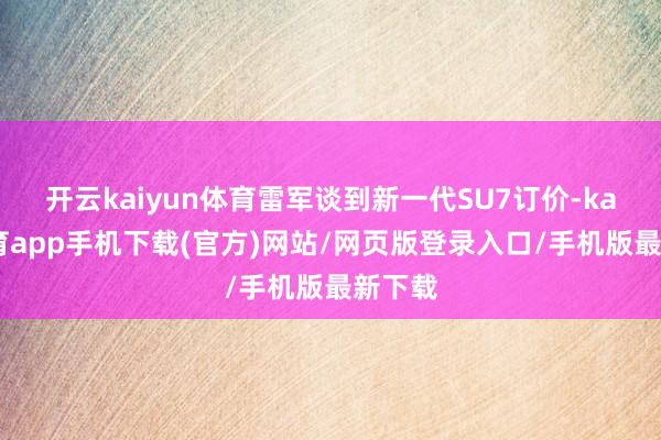 开云kaiyun体育雷军谈到新一代SU7订价-kai云体育app手机下载(官方)网站/网页版登录入口/手机版最新下载