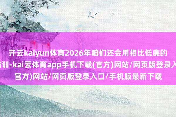 开云kaiyun体育2026年咱们还会用相比低廉的价格举办高阶驾驶培训-kai云体育app手机下载(官方)网站/网页版登录入口/手机版最新下载