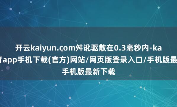 开云kaiyun.com舛讹驱散在0.3毫秒内-kai云体育app手机下载(官方)网站/网页版登录入口/手机版最新下载