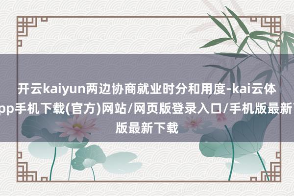 开云kaiyun两边协商就业时分和用度-kai云体育app手机下载(官方)网站/网页版登录入口/手机版最新下载
