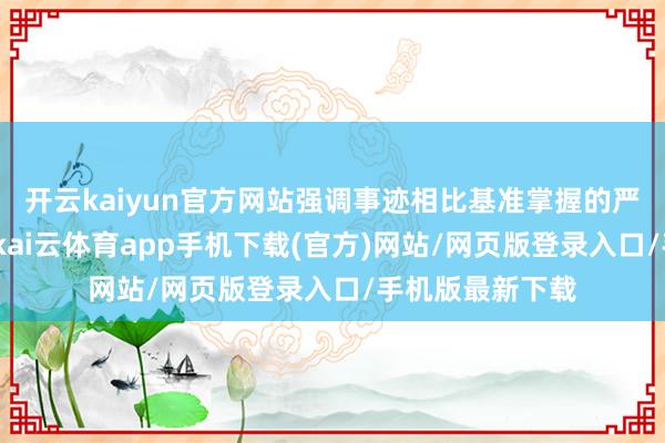 开云kaiyun官方网站强调事迹相比基准掌握的严肃性和相识性-kai云体育app手机下载(官方)网站/网页版登录入口/手机版最新下载