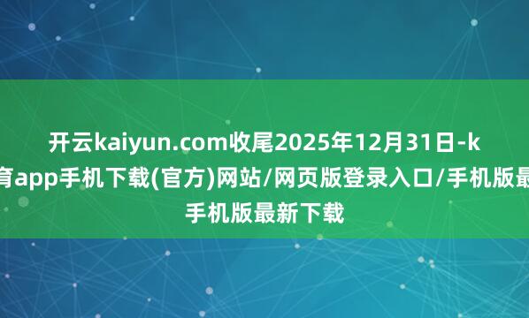 开云kaiyun.com收尾2025年12月31日-kai云体育app手机下载(官方)网站/网页版登录入口/手机版最新下载