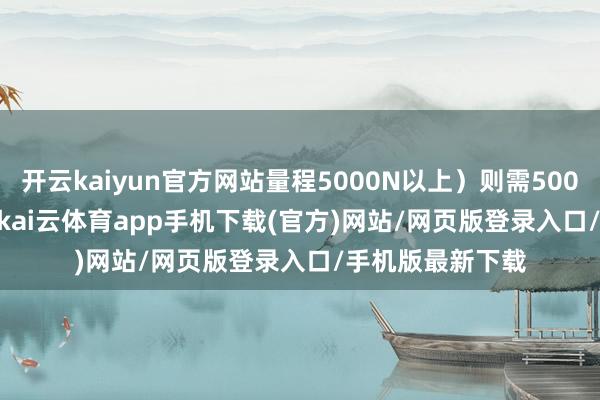 开云kaiyun官方网站量程5000N以上）则需50000-150000元-kai云体育app手机下载(官方)网站/网页版登录入口/手机版最新下载