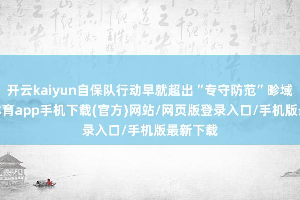 开云kaiyun自保队行动早就超出“专守防范”畛域-kai云体育app手机下载(官方)网站/网页版登录入口/手机版最新下载