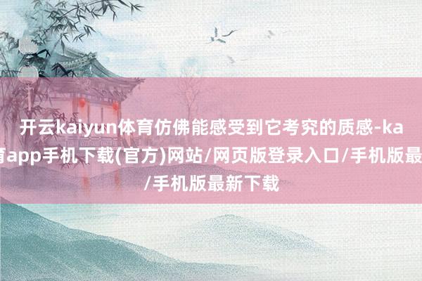 开云kaiyun体育仿佛能感受到它考究的质感-kai云体育app手机下载(官方)网站/网页版登录入口/手机版最新下载