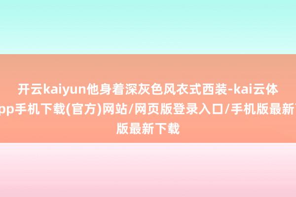 开云kaiyun他身着深灰色风衣式西装-kai云体育app手机下载(官方)网站/网页版登录入口/手机版最新下载